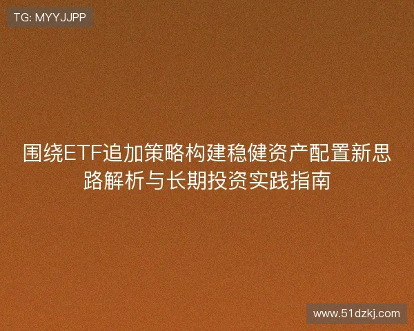 围绕ETF追加策略构建稳健资产配置新思路解析与长期投资实践指南
