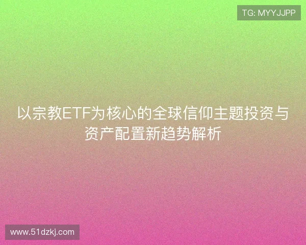 以宗教ETF为核心的全球信仰主题投资与资产配置新趋势解析 以宗教ETF为核心的全球信仰主题投资与资产配置新趋势解析